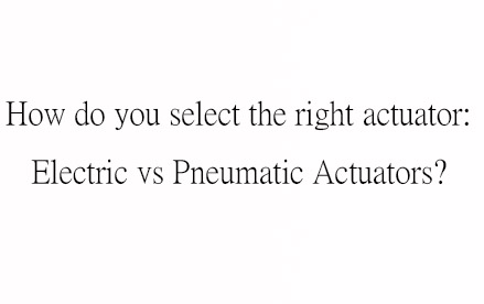 How do you select the right actuator: Electric vs Pneumatic Actuators?